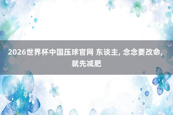 2026世界杯中国压球官网 东谈主, 念念要改命, 就先减肥