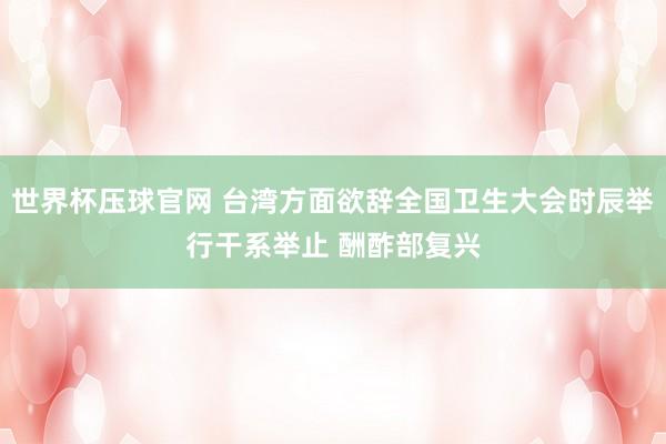 世界杯压球官网 台湾方面欲辞全国卫生大会时辰举行干系举止 酬酢部复兴