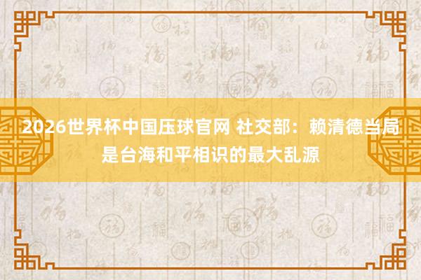2026世界杯中国压球官网 社交部:赖清德当局是台海和平相识的最大乱源