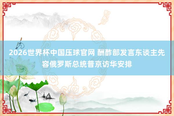 2026世界杯中国压球官网 酬酢部发言东谈主先容俄罗斯总统普京访华安排