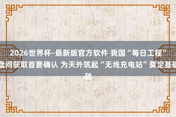 2026世界杯-最新版官方软件 我国“每日工程”盘问获取首要确认 为天外筑起“无线充电站”奠定基础