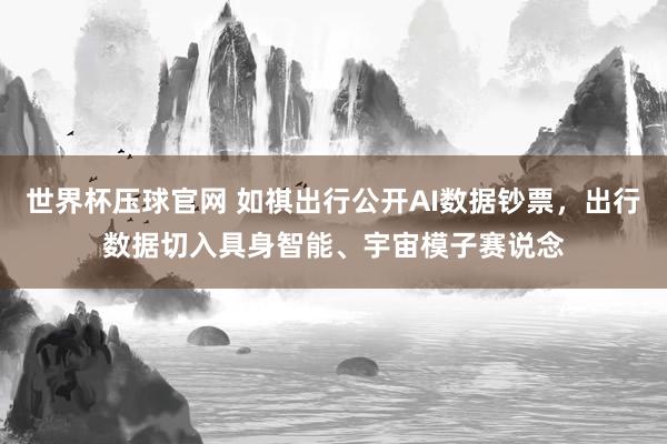 世界杯压球官网 如祺出行公开AI数据钞票,出行数据切入具身智能、宇宙模子赛说念