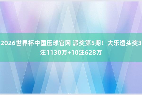 2026世界杯中国压球官网 派奖第5期!大乐透头奖3注1130万+10注628万