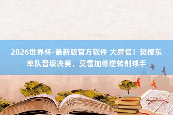 2026世界杯-最新版官方软件 大喜信!樊振东率队晋级决赛,莫雷加德逆转削球手