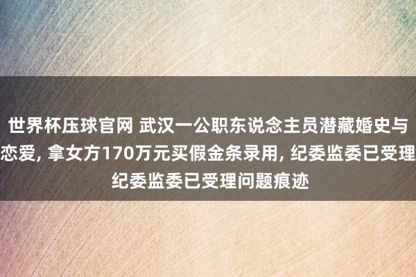 世界杯压球官网 武汉一公职东说念主员潜藏婚史与女主播谈恋爱, 拿女方170万元买假金条录用, 纪委监委已受理问题痕迹