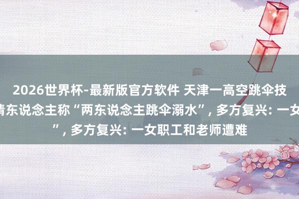 2026世界杯-最新版官方软件 天津一高空跳伞技俩发闯事故, 知情东说念主称“两东说念主跳伞溺水”, 多方复兴: 一女职工和老师遭难