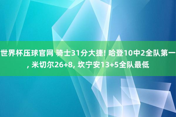 世界杯压球官网 骑士31分大捷! 哈登10中2全队第一， 米切尔26+8， 坎宁安13+5全队最低