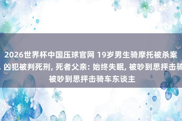 2026世界杯中国压球官网 19岁男生骑摩托被杀案一审宣判, 凶犯被判死刑, 死者父亲: 始终失眠, 被吵到思抨击骑车东谈主