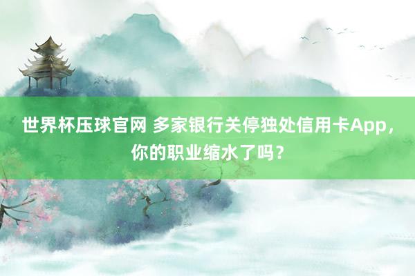 世界杯压球官网 多家银行关停独处信用卡App，你的职业缩水了吗？