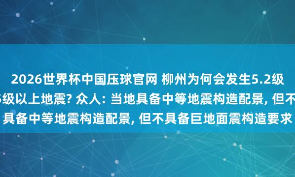 2026世界杯中国压球官网 柳州为何会发生5.2级地震? 往日会不会发生5级以上地震? 众人: 当地具备中等地震构造配景, 但不具备巨地面震构造要求