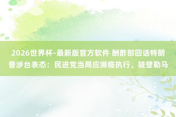2026世界杯-最新版官方软件 酬酢部回话特朗普涉台表态:民进党当局应濒临执行、陡壁勒马