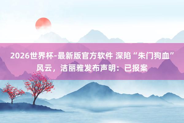 2026世界杯-最新版官方软件 深陷“朱门狗血”风云,洁丽雅发布声明:已报案