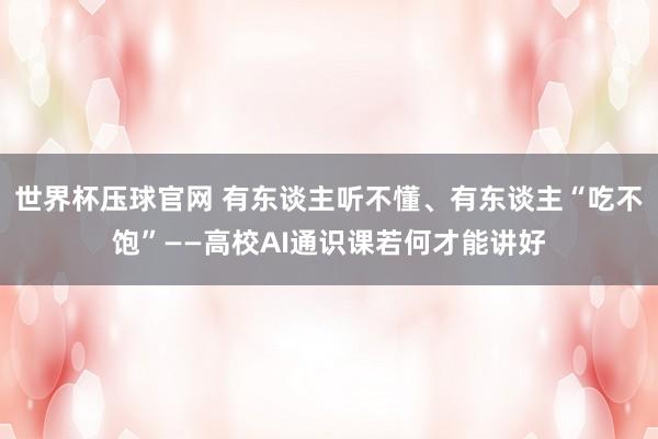 世界杯压球官网 有东谈主听不懂、有东谈主“吃不饱”——高校AI通识课若何才能讲好