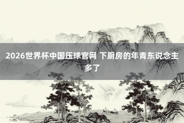 2026世界杯中国压球官网 下厨房的年青东说念主多了