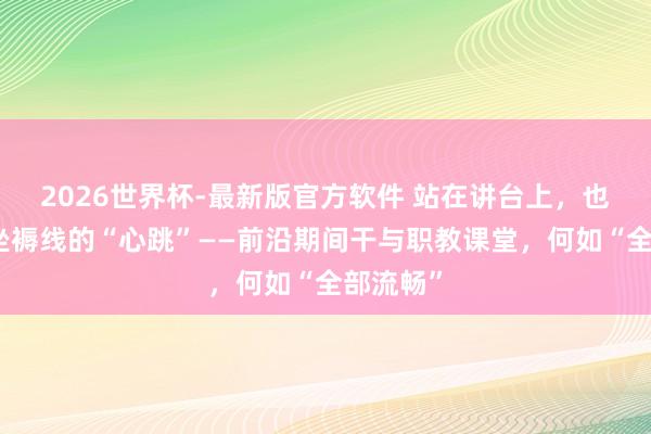 2026世界杯-最新版官方软件 站在讲台上,也能听见坐褥线的“心跳”——前沿期间干与职教课堂,何如“全部流畅”