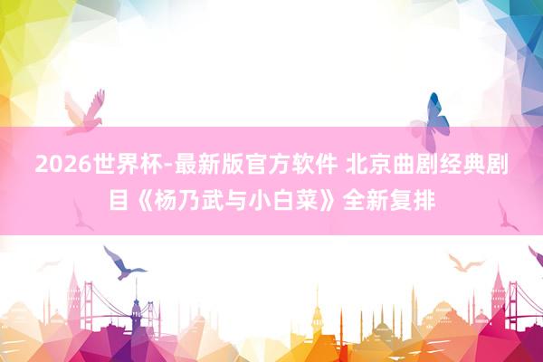 2026世界杯-最新版官方软件 北京曲剧经典剧目《杨乃武与小白菜》全新复排