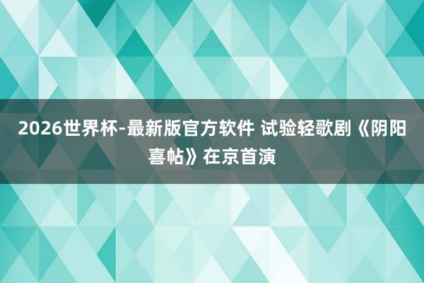 2026世界杯-最新版官方软件 试验轻歌剧《阴阳喜帖》在京首演