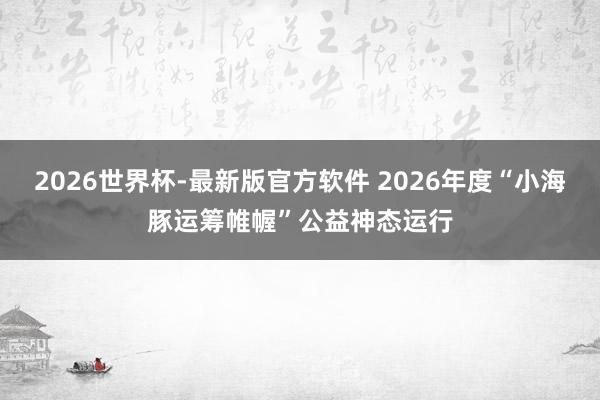 2026世界杯-最新版官方软件 2026年度“小海豚运筹帷幄”公益神态运行