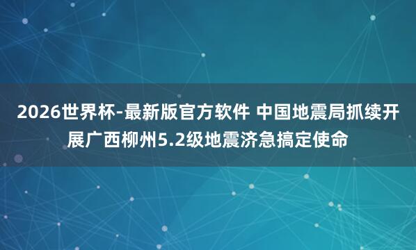 2026世界杯-最新版官方软件 中国地震局抓续开展广西柳州5.2级地震济急搞定使命