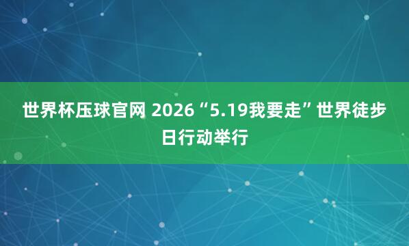 世界杯压球官网 2026“5.19我要走”世界徒步日行动举行