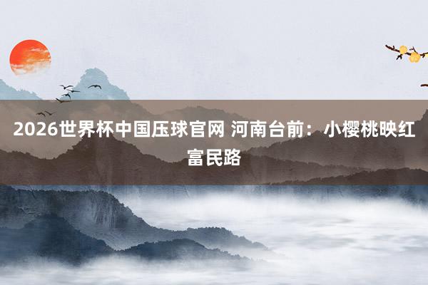 2026世界杯中国压球官网 河南台前：小樱桃映红富民路