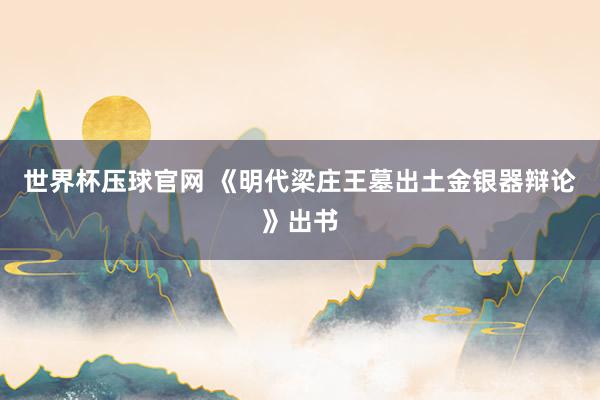 世界杯压球官网 《明代梁庄王墓出土金银器辩论》出书