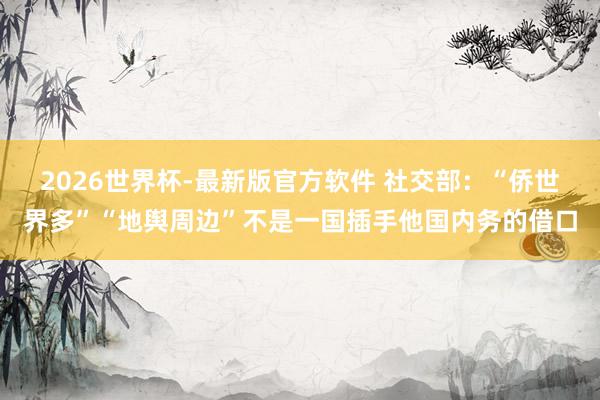 2026世界杯-最新版官方软件 社交部:“侨世界多”“地舆周边”不是一国插手他国内务的借口