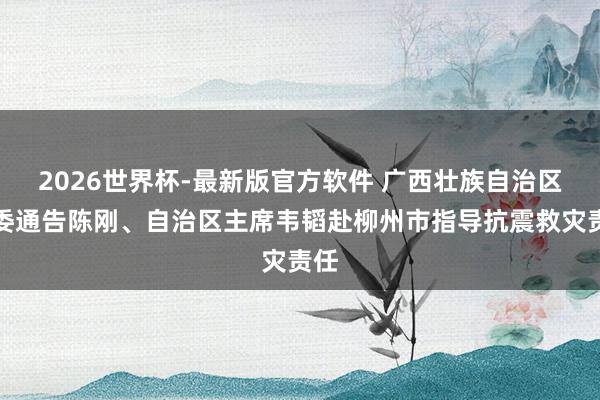 2026世界杯-最新版官方软件 广西壮族自治区党委通告陈刚、自治区主席韦韬赴柳州市指导抗震救灾责任