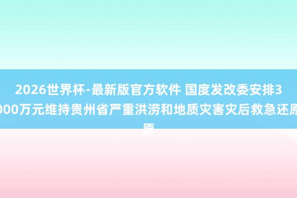 2026世界杯-最新版官方软件 国度发改委安排3000万元维持贵州省严重洪涝和地质灾害灾后救急还原