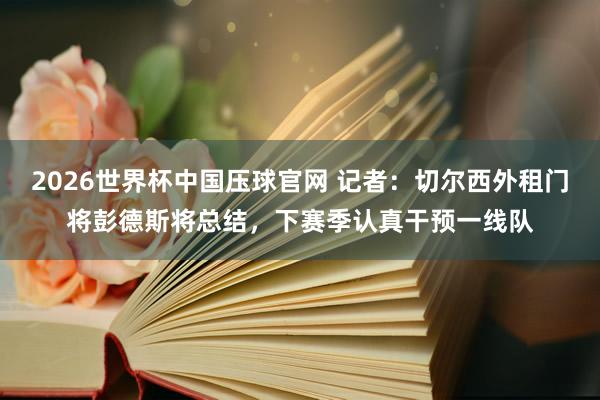 2026世界杯中国压球官网 记者:切尔西外租门将彭德斯将总结,下赛季认真干预一线队