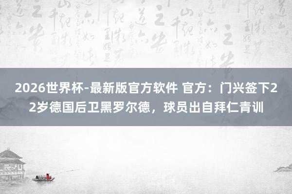 2026世界杯-最新版官方软件 官方:门兴签下22岁德国后卫黑罗尔德,球员出自拜仁青训