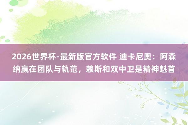 2026世界杯-最新版官方软件 迪卡尼奥:阿森纳赢在团队与轨范,赖斯和双中卫是精神魁首