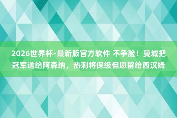2026世界杯-最新版官方软件 不争脸!曼城把冠军送给阿森纳,热刺将保级但愿留给西汉姆