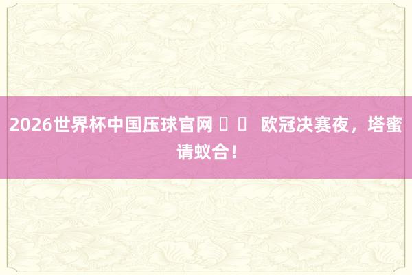 2026世界杯中国压球官网 ⚽️ 欧冠决赛夜,塔蜜请蚁合!