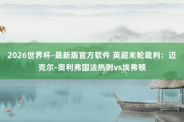 2026世界杯-最新版官方软件 英超末轮裁判:迈克尔-奥利弗国法热刺vs埃弗顿