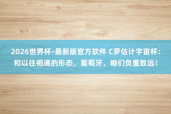 2026世界杯-最新版官方软件 C罗估计宇宙杯:和以往相通的形态,葡萄牙,咱们负重致远!