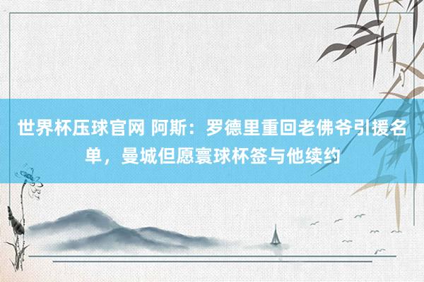 世界杯压球官网 阿斯:罗德里重回老佛爷引援名单,曼城但愿寰球杯签与他续约