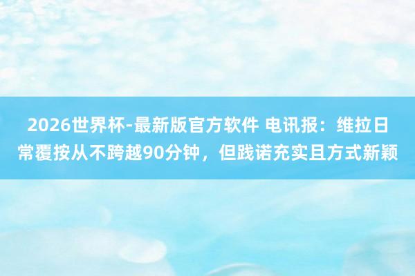 2026世界杯-最新版官方软件 电讯报:维拉日常覆按从不跨越90分钟,但践诺充实且方式新颖