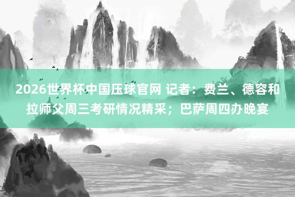 2026世界杯中国压球官网 记者：费兰、德容和拉师父周三考研情况精采；巴萨周四办晚宴