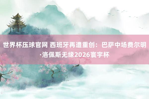 世界杯压球官网 西班牙再遭重创：巴萨中场费尔明·洛佩斯无缘2026寰宇杯
