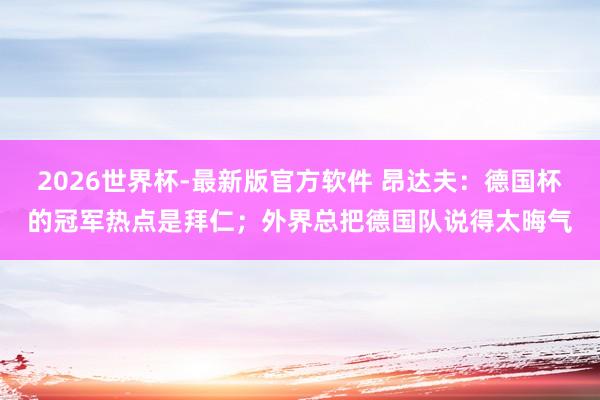 2026世界杯-最新版官方软件 昂达夫:德国杯的冠军热点是拜仁;外界总把德国队说得太晦气