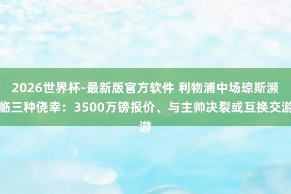 2026世界杯-最新版官方软件 利物浦中场琼斯濒临三种侥幸:3500万镑报价、与主帅决裂或互换交游