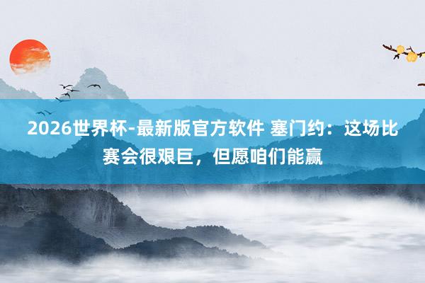 2026世界杯-最新版官方软件 塞门约:这场比赛会很艰巨,但愿咱们能赢