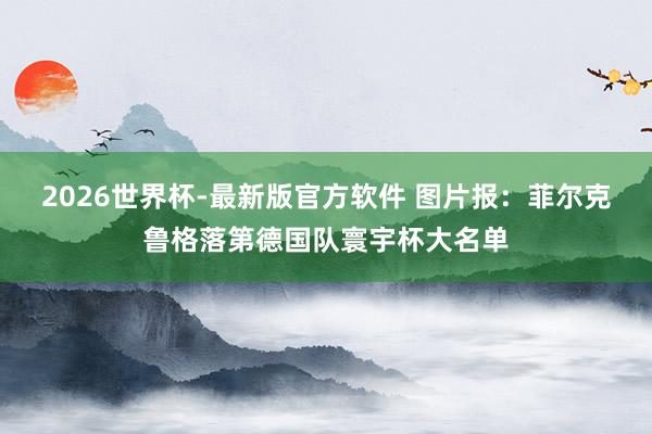 2026世界杯-最新版官方软件 图片报：菲尔克鲁格落第德国队寰宇杯大名单