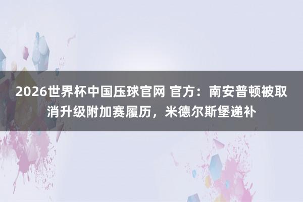 2026世界杯中国压球官网 官方:南安普顿被取消升级附加赛履历,米德尔斯堡递补