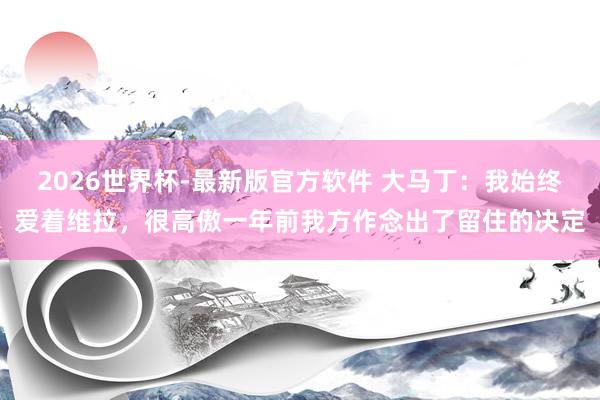 2026世界杯-最新版官方软件 大马丁：我始终爱着维拉，很高傲一年前我方作念出了留住的决定