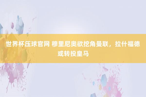 世界杯压球官网 穆里尼奥欲挖角曼联,拉什福德或转投皇马