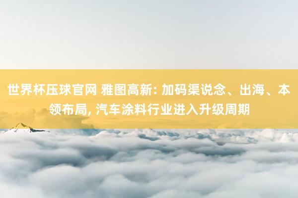 世界杯压球官网 雅图高新: 加码渠说念、出海、本领布局, 汽车涂料行业进入升级周期
