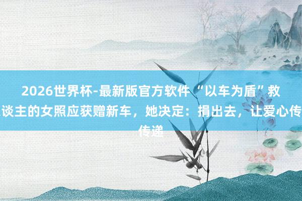 2026世界杯-最新版官方软件 “以车为盾”救东谈主的女照应获赠新车,她决定:捐出去,让爱心传递