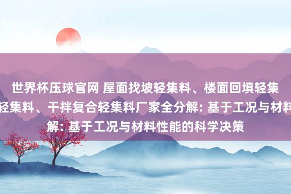 世界杯压球官网 屋面找坡轻集料、楼面回填轻集料、地下室回填轻集料、干拌复合轻集料厂家全分解: 基于工况与材料性能的科学决策